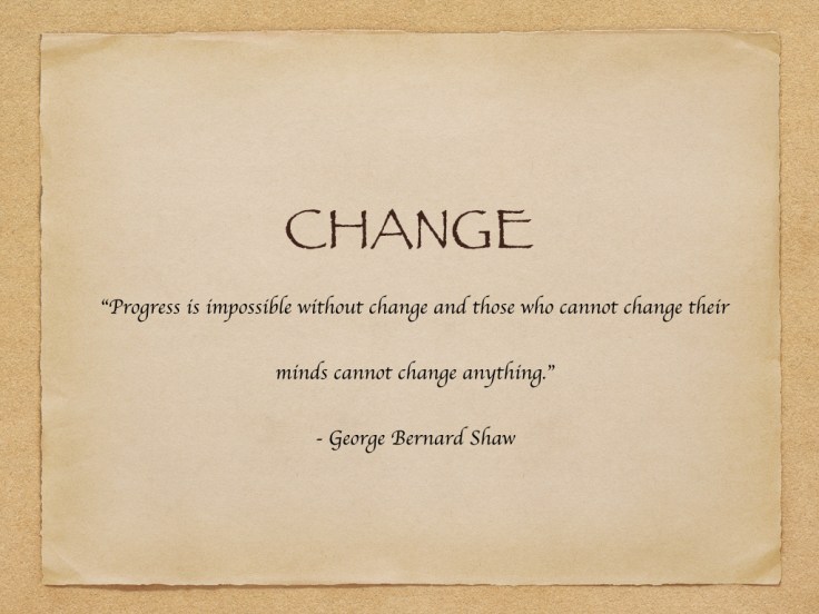 CHANGE - Progress is impossible without change and those who cannot change their minds cannot change anything.”.001